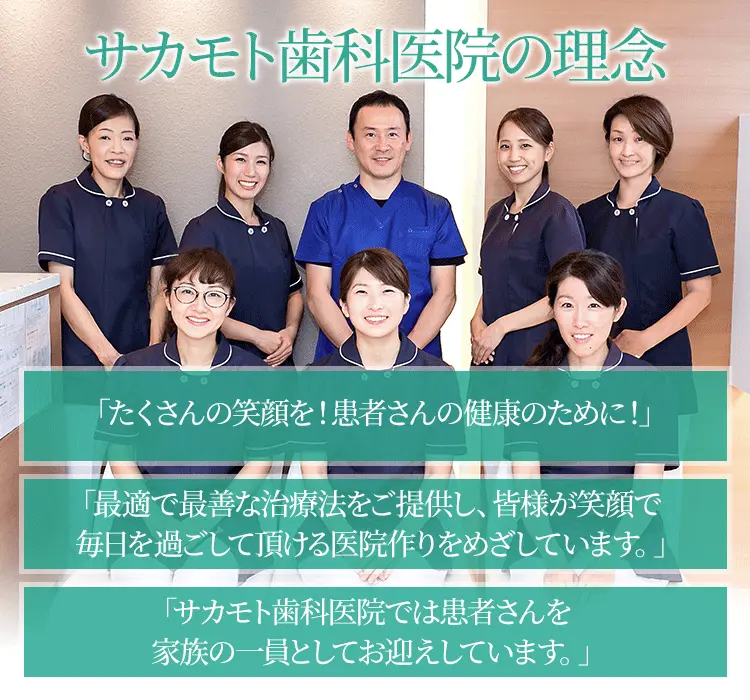 「たくさんの笑顔を！患者さんの健康のために！」「最適で最善な治療法をご提供し、皆様が笑顔で毎日を過ごして頂ける医院作りをめざしています。」「サカモト歯科医院では患者さんを家族の一員としてお迎えしています。」